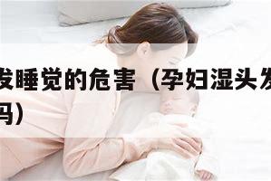 孕妇湿头发睡觉的危害（孕妇湿头发睡觉对胎儿有影响吗）